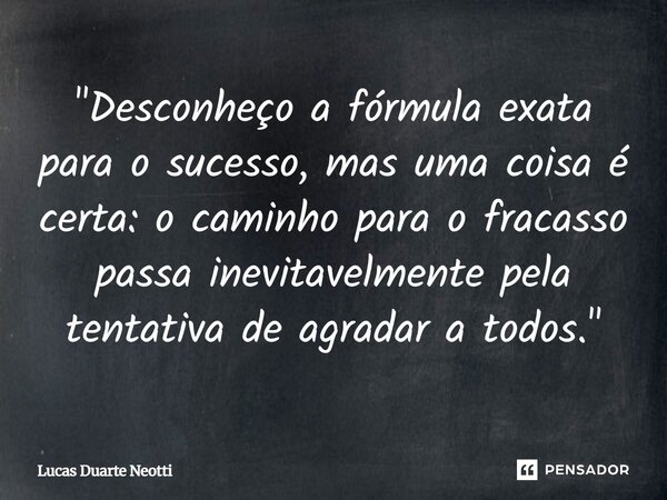 ⁠"Desconheço a fórmula exata para o sucesso, mas uma coisa é certa: o caminho para o fracasso passa inevitavelmente pela tentativa de agradar a todos."... Frase de Lucas Duarte Neotti.