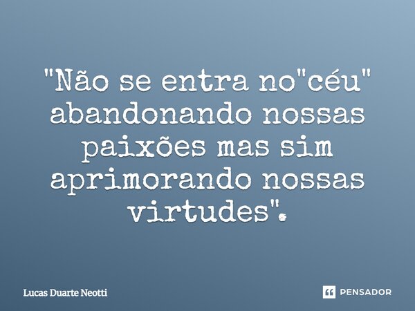 ⁠"Não se entra no "céu" abandonando nossas paixões mas sim aprimorando nossas virtudes".... Frase de Lucas Duarte Neotti.