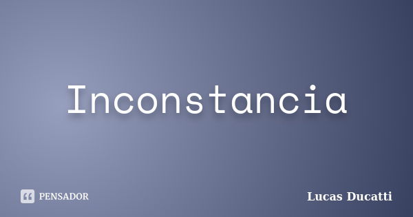 Inconstancia... Frase de Lucas Ducatti.