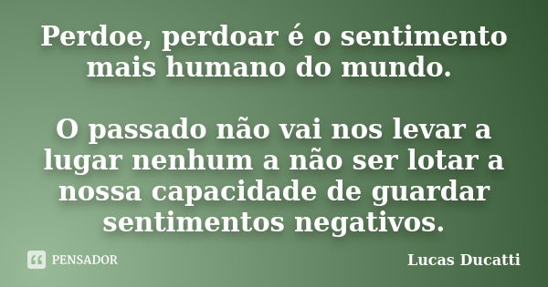 Perdoe, perdoar é o sentimento mais humano do mundo. O passado não vai nos levar a lugar nenhum a não ser lotar a nossa capacidade de guardar sentimentos negati... Frase de Lucas Ducatti.