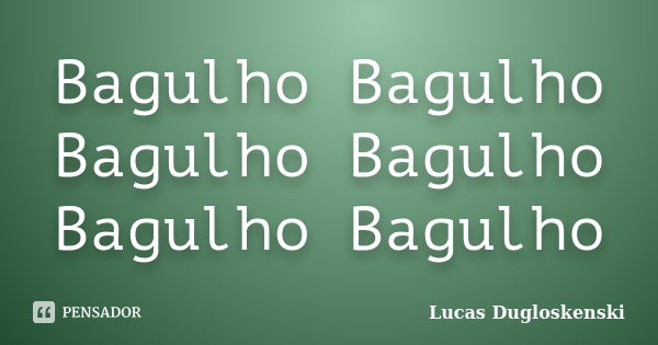 Bagulho Bagulho Bagulho Bagulho Bagulho Bagulho... Frase de Lucas Dugloskenski.