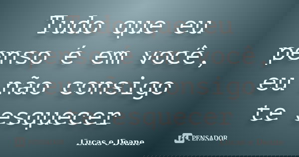 Tudo que eu penso é em você, eu não consigo te esquecer... Frase de Lucas e Deane.