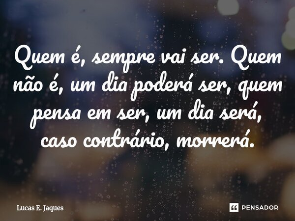 ⁠Quem é, sempre vai ser. Quem não é, um dia poderá ser, quem pensa em ser, um dia será, caso contrário, morrerá.... Frase de Lucas E. Jaques.