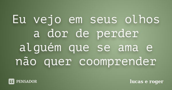 Eu vejo em seus olhos a dor de perder alguém que se ama e não quer coomprender... Frase de lucas e roger.