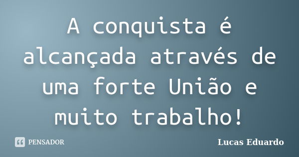 A conquista é alcançada através de uma forte União e muito trabalho!... Frase de Lucas Eduardo.