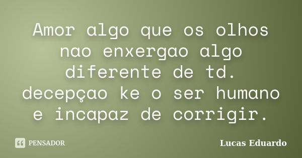 Amor algo que os olhos nao enxergao algo diferente de td. decepçao ke o ser humano e incapaz de corrigir.... Frase de Lucas Eduardo.