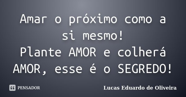 Amar o próximo como a si mesmo! Plante AMOR e colherá AMOR, esse é o SEGREDO!... Frase de Lucas Eduardo de Oliveira.