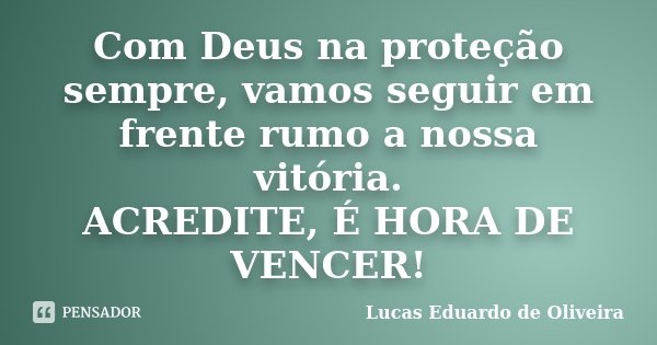 Com Deus na proteção sempre, vamos seguir em frente rumo a nossa vitória. ACREDITE, É HORA DE VENCER!... Frase de Lucas Eduardo de Oliveira.