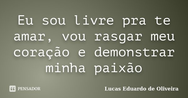 Eu sou livre pra te amar, vou rasgar meu coração e demonstrar minha paixão... Frase de Lucas Eduardo de Oliveira.