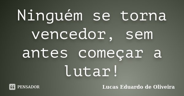 Ninguém se torna vencedor, sem antes começar a lutar!... Frase de Lucas Eduardo de Oliveira.