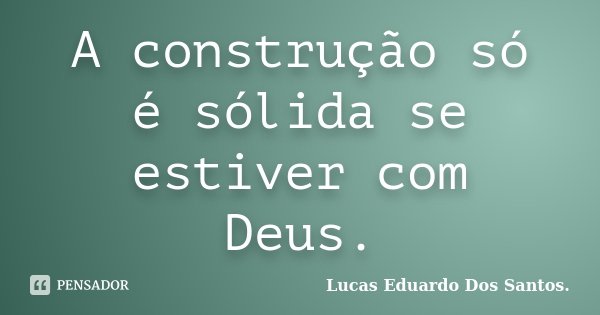 A construção só é sólida se estiver com Deus.... Frase de Lucas Eduardo Dos Santos.