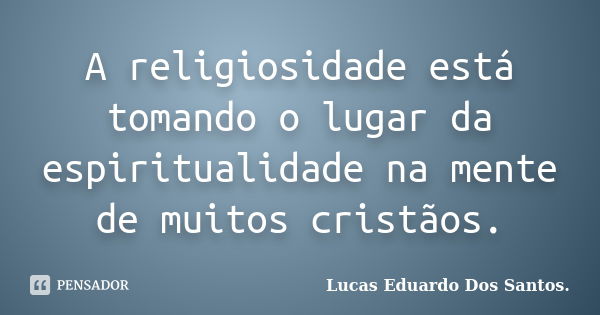 A religiosidade está tomando o lugar da espiritualidade na mente de muitos cristãos.... Frase de Lucas Eduardo Dos Santos.