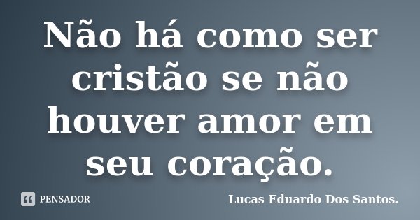 Não há como ser cristão se não houver amor em seu coração.... Frase de Lucas Eduardo Dos Santos.