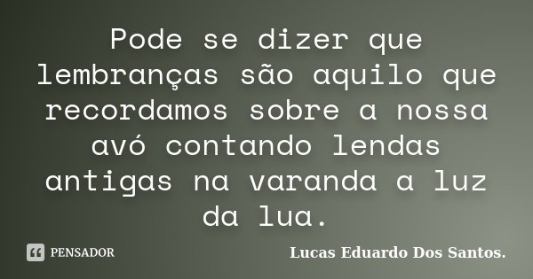 Pode se dizer que lembranças são aquilo que recordamos sobre a nossa avó contando lendas antigas na varanda a luz da lua.... Frase de Lucas Eduardo Dos Santos.