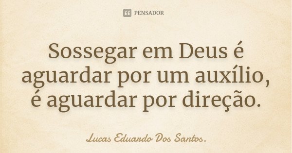 Sossegar em Deus é aguardar por um auxílio, é aguardar por direção.... Frase de Lucas Eduardo Dos Santos.