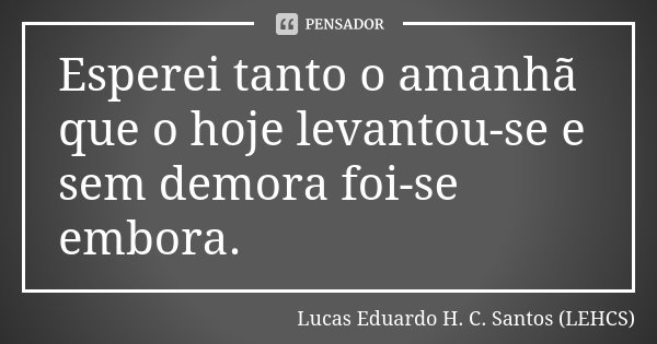 Esperei tanto o amanhã que o hoje levantou-se e sem demora foi-se embora.... Frase de Lucas Eduardo H. C. Santos (LEHCS).