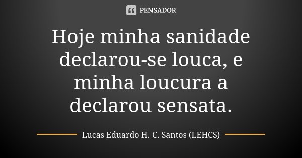 Hoje minha sanidade declarou-se louca, e minha loucura a declarou sensata.... Frase de Lucas Eduardo H. C. Santos (LEHCS).