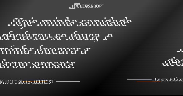 Hoje minha sanidade declarou-se louca, e minha loucura a declarou sensata.... Frase de Lucas Eduardo H. C. Santos (LEHCS).