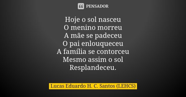 Hoje o sol nasceu O menino morreu A mãe se padeceu O pai enlouqueceu A família se contorceu Mesmo assim o sol Resplandeceu.... Frase de Lucas Eduardo H. C. Santos (LEHCS).
