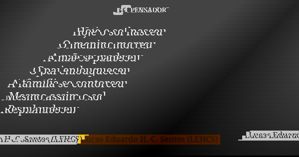 Hoje o sol nasceu
O menino morreu
A mãe se padeceu
O pai enlouqueceu
A família se contorceu
Mesmo assim o sol
Resplandeceu.... Frase de Lucas Eduardo H. C. Santos (LEHCS).