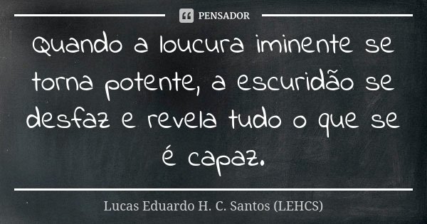 Quando a loucura iminente se torna potente, a escuridão se desfaz e revela tudo o que se é capaz.... Frase de Lucas Eduardo H. C. Santos (LEHCS).