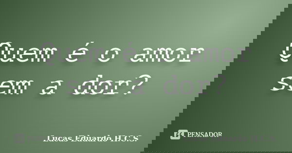 Quem é o amor sem a dor?... Frase de Lucas Eduardo H.C.S..