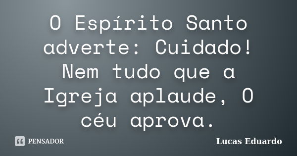 O Espírito Santo adverte: Cuidado! Nem tudo que a Igreja aplaude, O céu aprova.... Frase de Lucas Eduardo.