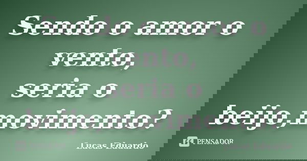 Sendo o amor o vento, seria o beijo,movimento?... Frase de Lucas Eduardo.