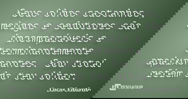 Seus olhos castanhos, meigos e sedutores são incomparáveis e terminantemente apaixonantes. Sou total refém do teu olhar.... Frase de Lucas Eduardo.
