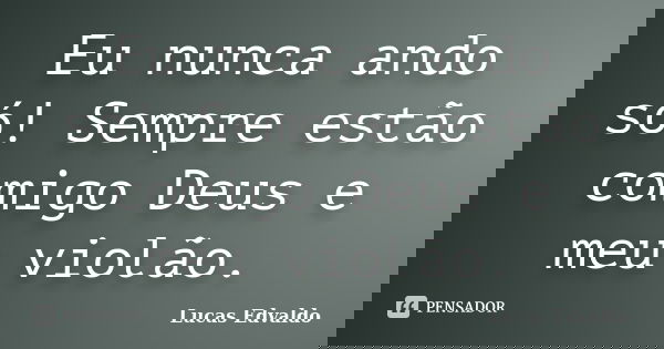 Eu nunca ando só! Sempre estão comigo Deus e meu violão.... Frase de Lucas Edvaldo.