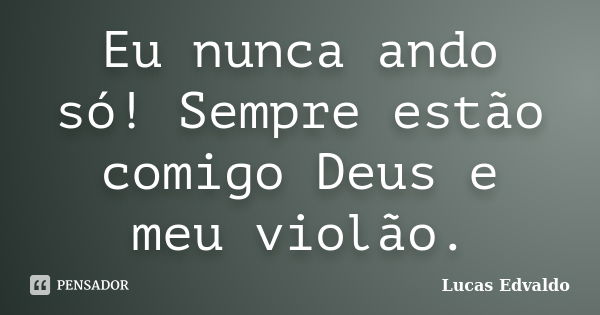 Eu nunca ando só! Sempre estão comigo Deus e meu violão.... Frase de Lucas Edvaldo.