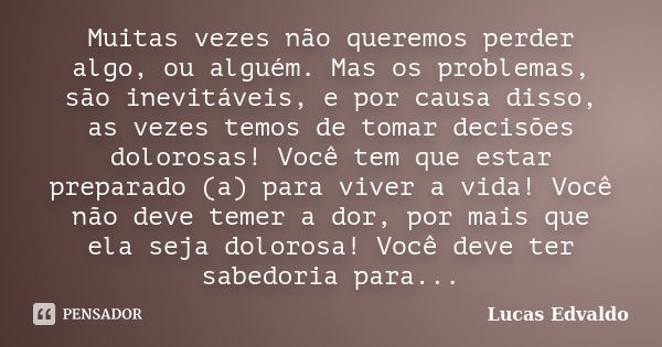 Muitas vezes não queremos perder algo, ou alguém. Mas os problemas, são inevitáveis, e por causa disso, as vezes temos de tomar decisões dolorosas! Você tem que... Frase de Lucas Edvaldo.