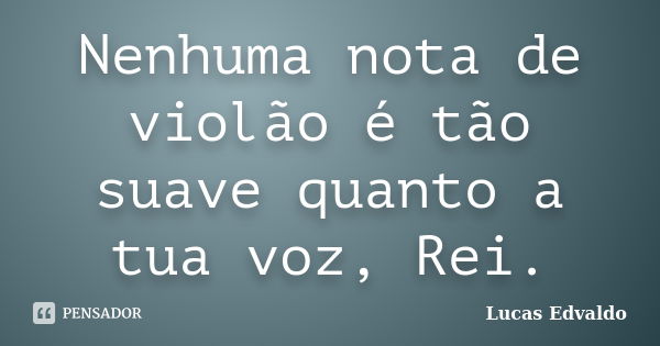 Nenhuma nota de violão é tão suave quanto a tua voz, Rei.... Frase de Lucas Edvaldo.