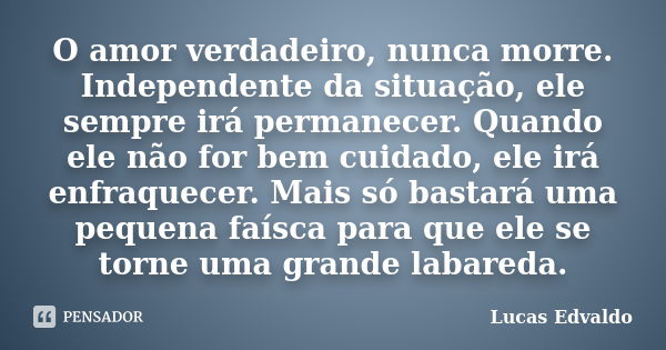 O amor verdadeiro, nunca morre. Independente da situação, ele sempre irá permanecer. Quando ele não for bem cuidado, ele irá enfraquecer. Mais só bastará uma pe... Frase de Lucas Edvaldo.