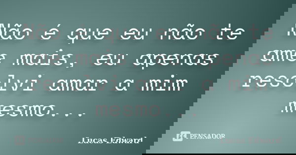 Não é que eu não te ame mais, eu apenas resolvi amar a mim mesmo...... Frase de Lucas Edward.