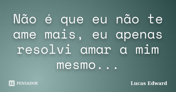 Não é que eu não te ame mais, eu apenas resolvi amar a mim mesmo...... Frase de Lucas Edward.