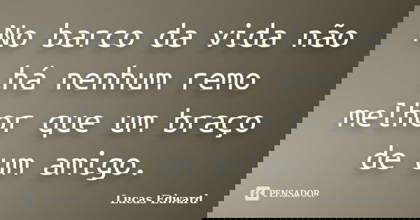 No barco da vida não há nenhum remo melhor que um braço de um amigo.... Frase de Lucas Edward.