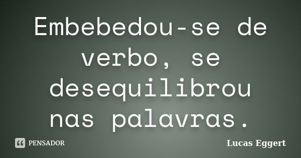 Embebedou-se de verbo, se desequilibrou nas palavras.... Frase de Lucas Eggert.