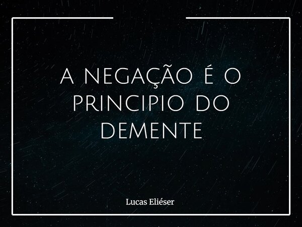 a negação é o principio do demente... Frase de Lucas Eliéser.