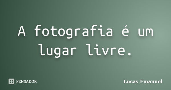 A fotografia é um lugar livre.... Frase de Lucas Emanuel.