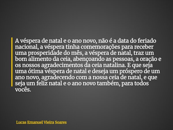 A véspera de natal e o ano novo, não é a data do feriado nacional, a véspera tinha comemorações para receber uma prosperidade do mês, a véspera de natal, traz u... Frase de Lucas Emanuel Vieira Soares.