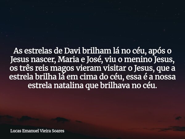As estrelas de Davi brilham lá no céu, após o Jesus nascer, Maria e José, viu o menino Jesus, os três reis magos vieram visitar o Jesus, que a estrela brilha lá... Frase de Lucas Emanuel Vieira Soares.