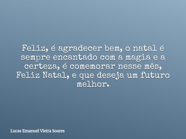 Feliz, é agradecer bem, o natal é sempre encantado com a magia e a certeza, é comemorar nesse mês, Feliz Natal, e que deseja um futuro melhor.... Frase de Lucas Emanuel Vieira Soares.