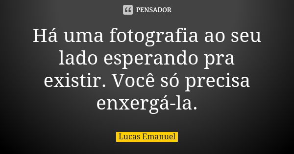 Há uma fotografia ao seu lado esperando pra existir. Você só precisa enxergá-la.... Frase de Lucas Emanuel.