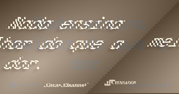 Nada ensina melhor do que a dor.... Frase de Lucas Emanuel.