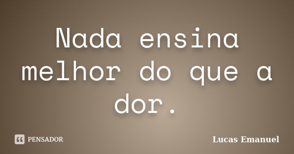 Nada ensina melhor do que a dor.... Frase de Lucas Emanuel.