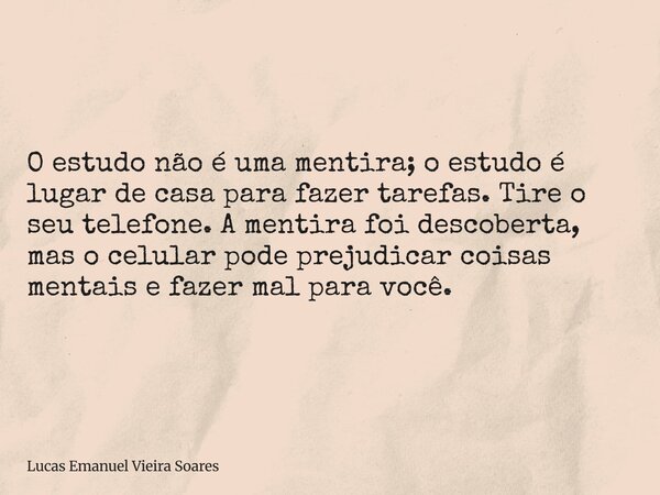 O estudo não é uma mentira; o estudo é lugar de casa para fazer tarefas. Tire o seu telefone.A mentira foi descoberta, mas o celular pode prejudicar coisas ment... Frase de Lucas Emanuel Vieira Soares.