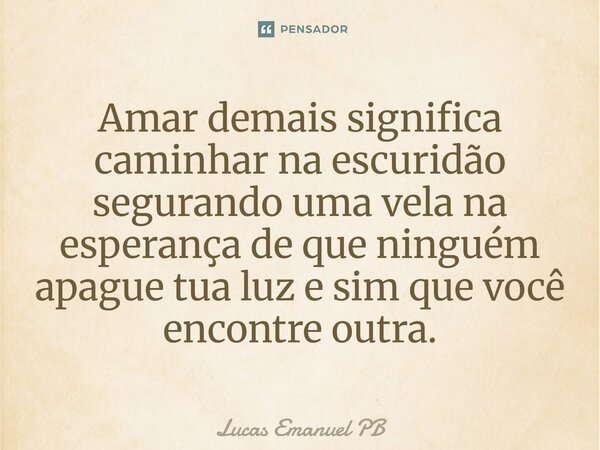 ⁠Amar demais significa caminhar na escuridão segurando uma vela na esperança de que ninguém apague tua luz e sim que você encontre outra.... Frase de Lucas Emanuel PB.