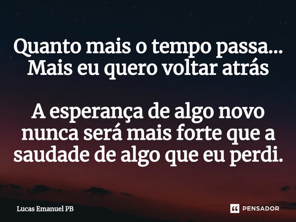 Quanto mais o tempo passa... Mais eu quero voltar atrás A esperança de algo novo nunca será mais forte que a saudade de algo que eu perdi.... Frase de Lucas Emanuel PB.