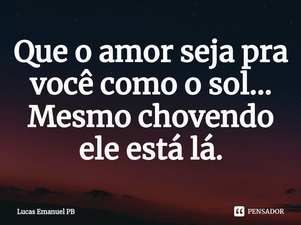 ⁠Que o amor seja pra você como o sol...
Mesmo chovendo ele está lá.... Frase de Lucas Emanuel PB.